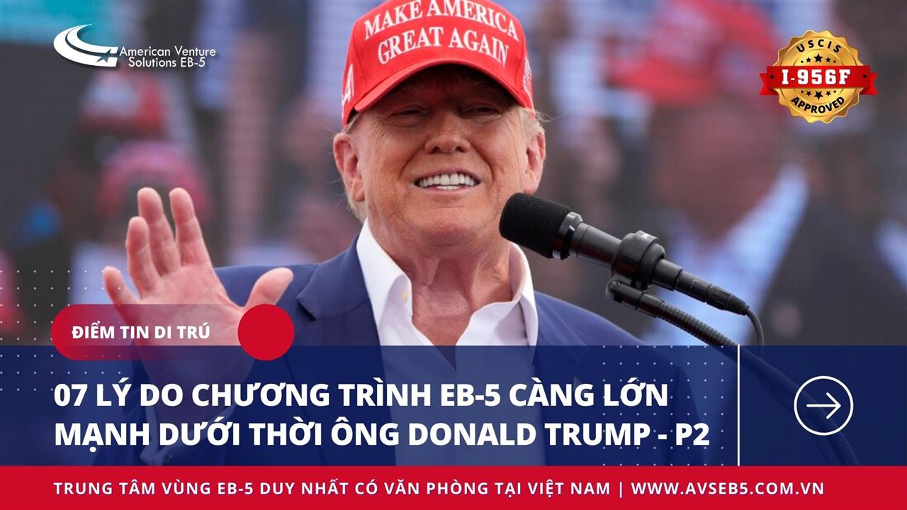 07 LÝ DO CHƯƠNG TRÌNH EB-5 CÀNG LỚN MẠNH DƯỚI THỜI ÔNG DONALD TRUMP – P2