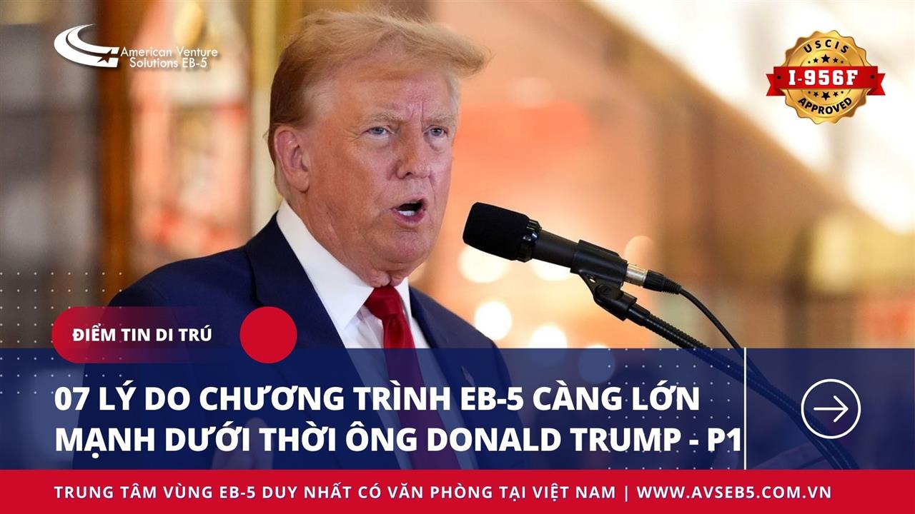 07 LÝ DO CHƯƠNG TRÌNH EB-5 CÀNG LỚN MẠNH DƯỚI THỜI ÔNG DONALD TRUMP – P1